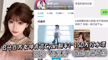 B站百萬女神青鳶Cyan翻車！150萬打水漂還被「小男友」視頻騎臉輸出