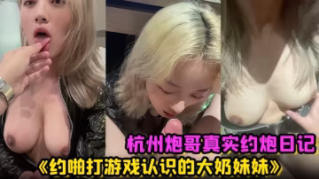 杭州炮哥真實約炮日記《約啪打遊戲認識的大奶妹妹》在校大學生真的是反差母狗，抱在座子上爆操 乖巧的不行！