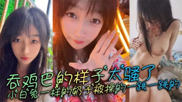 吞雞巴的樣子太騷了小白兔一樣的奶子被操的一跳一跳的這誰頂得住呀