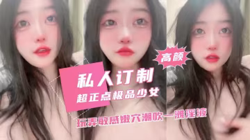 超正點美少女私人訂製潮吹淫液四濺顏值引人犯罪