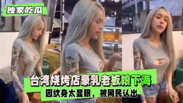 【獨家吃瓜】台灣燒烤店豪乳老闆娘下海，因紋身太明顯被網友認出
