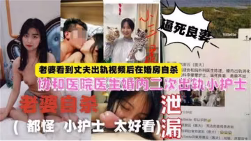 【老婆自殺】協和醫院醫生婚內二次出軌小護士，老婆看到視頻後婚房自殺