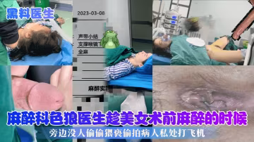 【黑料醫生】麻醉科色狼醫生趁美女術前麻醉的時候，旁邊沒人偷偷猥褻偷拍病人私處打飛機!