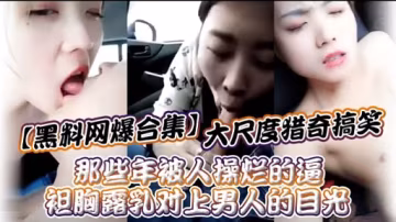 【黑料網爆合集】大尺度獵奇搞笑那些年被人操爛的逼袒胸露乳對上男人的目光