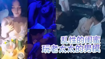 【瘋狂夜店】玩老太太的男模  酒後亂性的閨蜜
