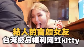 台灣極品福利網紅kitty2002102（kitty）粘人的高顏值女友