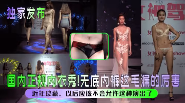 【獨家發布】國內正規內衣秀無底內褲這毛漏的厲害近年珍藏以後應該不會允許這種演出了