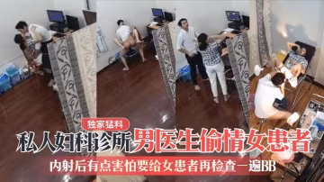 【獨家猛料】私人婦科診所男醫生偷情女患者內射後有點害怕要給女患者再檢查一遍BB_