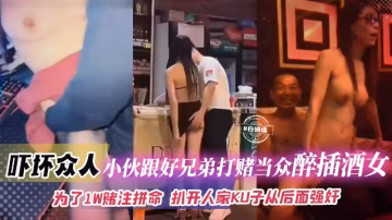 【獵奇-嚇壞眾人-為了賭注拼上性命】小伙跟好兄弟打賭自己敢當眾醉插陪酒女，扒開人家褲子就從後面強姦插入！錢給夠陪酒女不反對那自己就穩了不坐牢