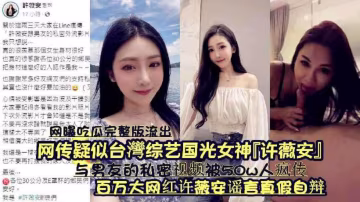‘网曝吃瓜完整版流出’网传疑似台湾综艺国光女神‘许薇安’与男友的私密视频