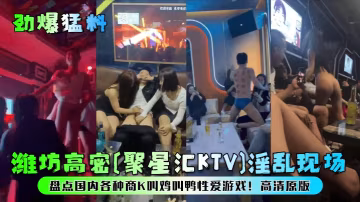 【勁爆猛料】濰坊高密[聚星匯KTV]浮亂現場!盤點國內各種商K叫雞叫鴨性愛遊戲!高清原版