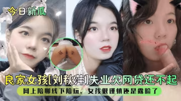 【今日新瓜】良家女孩【劉秋萍】失業欠網貸還不起網上陪聊線下陪玩女孩很謹慎還是露臉了