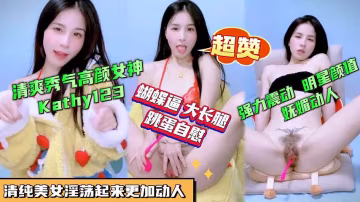 高顏值女神kathy123跳蛋自慰，蝴蝶屄，大長腿，樣樣誘惑到你硬邦邦