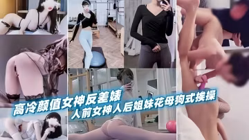 高冷顏值女神反差婊，人前女神人後姐妹花母狗式挨操
