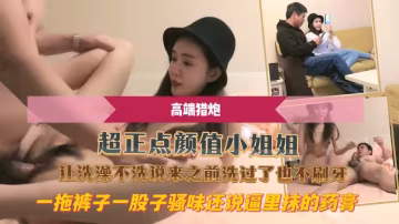 超正點顏值小姐姐讓洗澡不洗說來之前洗過了也不刷牙一拖褲子一股子騷味還說逼里抹的藥膏