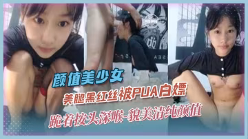 顏值美少女-美腿黑絲被PUA白嫖，跪著按頭深喉-貌美清純顏值