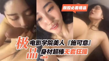 【顏控必看精品】極品電影學院美人『施可意』身材超棒無套狂操