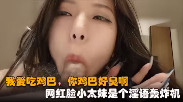 【高顏值網紅臉小太妹】我愛吃雞巴，你雞巴好臭，淫語轟炸機，越是操她越是粗口最後內射！