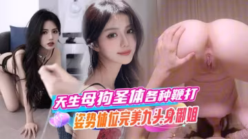 天生母狗聖體，各種鞭打姿勢體位完美九頭身御姐，極品大嫩穴被猛猛干屁股，無套內射。
