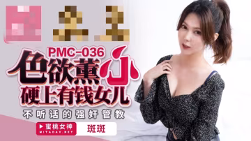 PMC036 色慾薰心 硬上有錢女兒 不聽話的強姦管教 斑斑