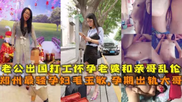 鄭州最騷孕婦毛玉敏孕期出軌大哥，老公出國打工在家和親哥亂倫內射