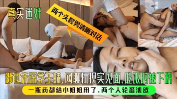 【真實迷奸】兩個頭套男清晰對話！涉世u深學生妹，網聊玩現實見面，吃飯時被下料！一瓶藥都給小姐姐用了，兩個人輪番洩慾！