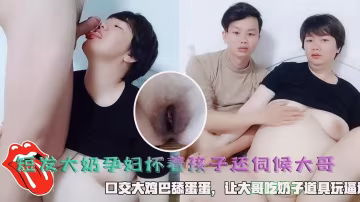短髮大奶孕婦懷著孩子還要伺候大哥，口交大雞巴舔蛋蛋，讓大哥吃奶子道具玩逼。