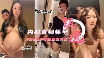 【高顏嫩模】偷情操懷孕了直接內射-洪荒之力