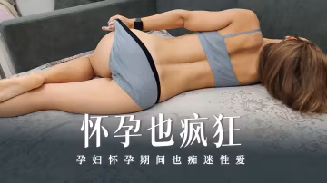 怀孕也疯狂系列之她只是想和我一起射