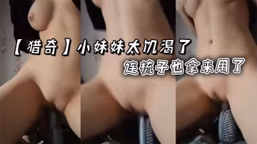 【獵奇】小妹妹太饑渴了，連梳子也拿來用了