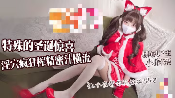 特殊的聖誕驚喜 讓小奈幫你釋放慾望吧 淫穴瘋狂榨精 蜜汁橫流 小欣奈