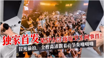 獨家首發某SPACE夜店衛生間事件！冒死偷拍，全程高清跟著dj節奏啪啪啪