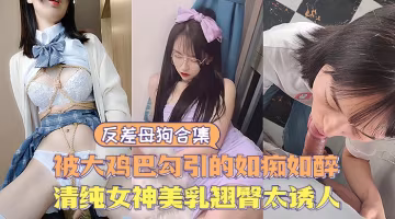 【反差婊】反差母狗大合集，清純甜美女神極度誘惑，美乳翹臀讓人直流口水