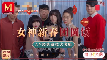 MD0100-2 春節限定系列 . 六人行公寓ep2 女神新春團圓飯 經典av演技大考驗 節目篇 沈娜娜