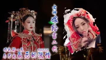 AGAD221女神嫁給富二代，婚禮前一天與男友最後的激情