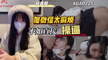 AGAD225-加陌生妹子微信她說她太麻煩不如直接操逼