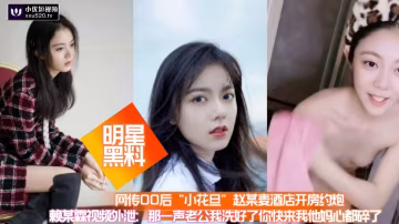 【明星黑料】網傳00後小花旦趙某麥酒店開房約炮賴某霆視頻外泄：後入操的倆奶子直晃