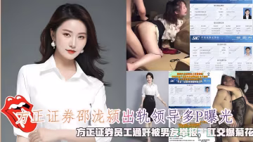 方正證券邵瀧潁出軌領導多P曝光，方正證券員工通姦被男友舉報，肛交爆菊花。1