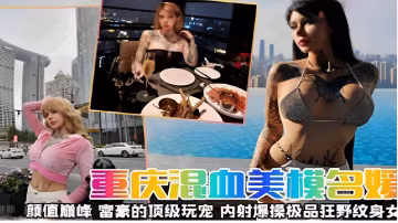 重慶混血美模名媛顏值順峰富豪的頂級玩寵內射爆操極品狂野紋身女