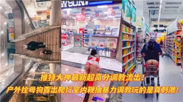 推特大神最新流出：戶外母狗調教全記錄 室內鞭打強制爬行 超高分調教實錄