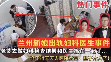 【熱門事件】蘭州新娘出軌婦科醫生事件，老婆去做婦科檢查結果和醫生搞在一起了~~怪不得天天去醫院檢查