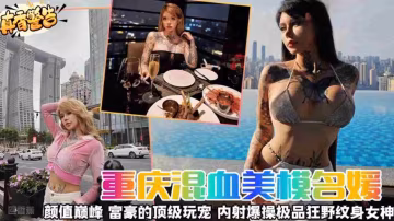【真香警告】重慶混血女神名媛顏值巔峰富豪的頂級寵物內射爆操極品狂野紋身女神