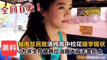 【全網首發】越南貧民窟清純高中校花輟學現狀，為求˙生存被兩位油膩大叔無套輪上！