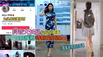 抖音長腿女神仙仙小草莓私密自慰視頻無碼狂泄！極品美腿顫抖高潮完整版流出