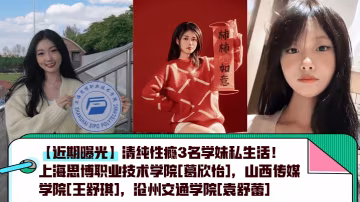 近期曝光清純性癮3名學妹私生活上海思博職業技術學院葛欣怡山西傳媒學院王舒琪滄州交通學院袁舒蕾