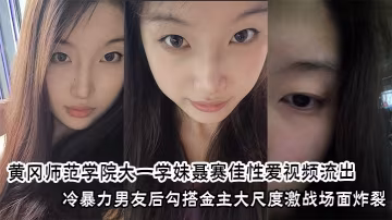 黃岡師範學院大一學妹聶賽佳性愛視頻流出冷暴力男友後勾搭金主大尺度激戰場面炸裂