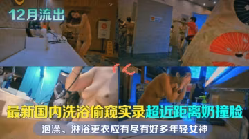 【最新國內偷窺】超近距離奶撞臉，泡澡、淋雨、更衣應有盡有