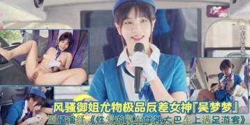 尤物女神『吳夢夢』性愛遊覽車女神大巴車上滿足遊客
