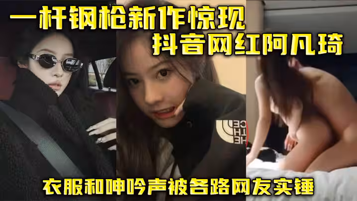 一桿鋼槍新作驚現抖音網紅阿凡琦 衣服和呻吟聲被各路網友實錘