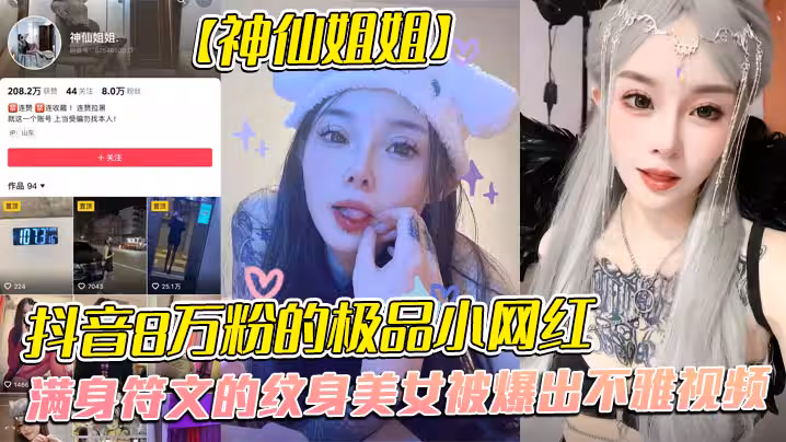全網首發，抖音8萬粉的極品小網紅【神仙姐姐】，滿身符文的紋身美女被爆出不雅視頻，有男朋友卻被金主保養，表面御姐背後是金主的母狗，被調教的很乖!